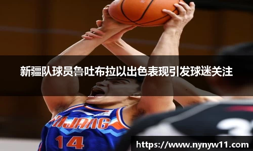 新疆队球员鲁吐布拉以出色表现引发球迷关注