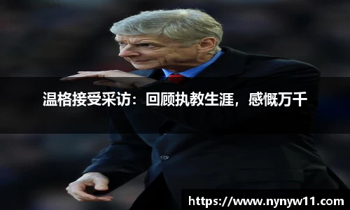 温格接受采访：回顾执教生涯，感慨万千