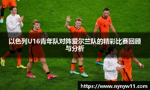 以色列U16青年队对阵爱尔兰队的精彩比赛回顾与分析