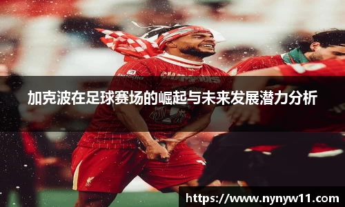 加克波在足球赛场的崛起与未来发展潜力分析