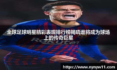 全球足球明星精彩表现排行榜揭晓谁将成为球场上的传奇巨星