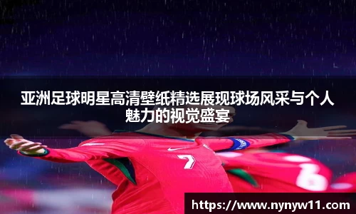亚洲足球明星高清壁纸精选展现球场风采与个人魅力的视觉盛宴